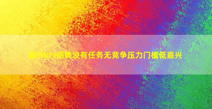 嘉兴ktv招聘没有任务无竞争压力门槛低嘉兴