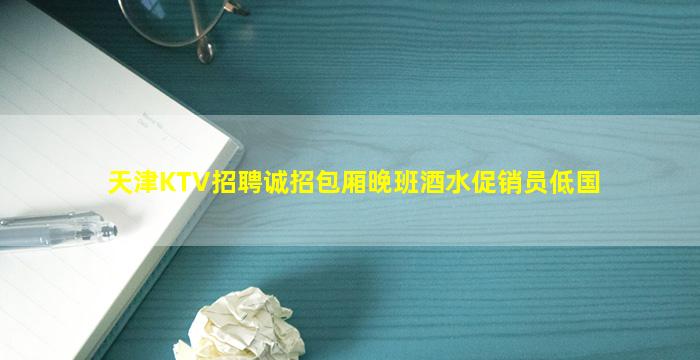 天津KTV招聘诚招包厢晚班酒水促销员低国