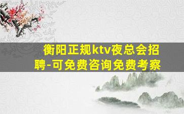 衡阳正规ktv夜总会招聘-可免费咨询免费考察
